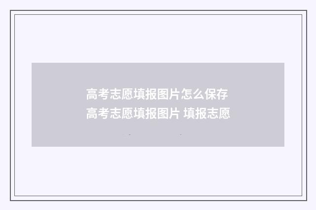高考志愿填报图片怎么保存 高考志愿填报图片 填报志愿