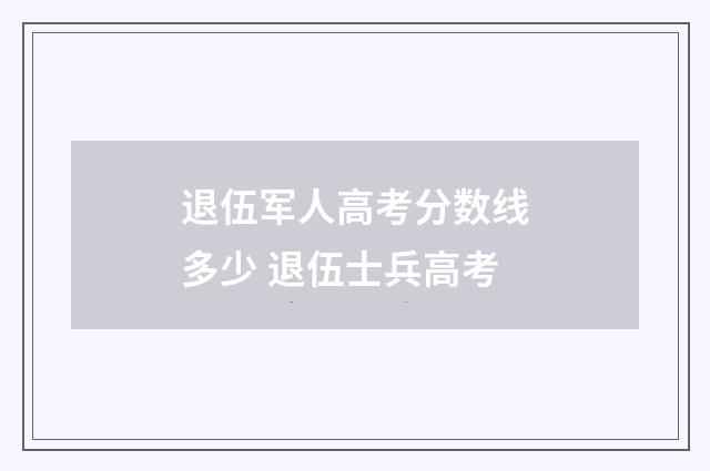 退伍军人高考分数线多少 退伍士兵高考