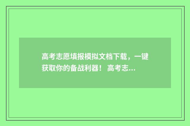 高考志愿填报模拟文档下载，一键获取你的备战利器！ 高考志愿填报模拟系统