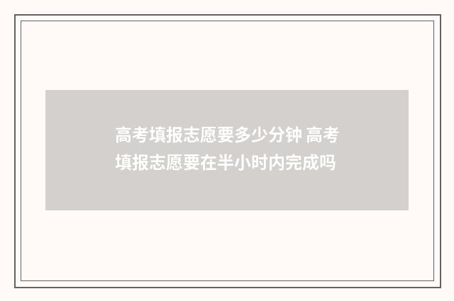 高考填报志愿要多少分钟 高考填报志愿要在半小时内完成吗