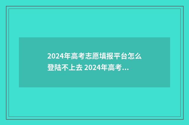 2024年高考志愿填报平台怎么登陆不上去 2024年高考志愿填报指南电子版