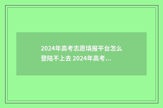 2024年高考志愿填报平台怎么登陆不上去 2024年高考志愿填报指南电子版