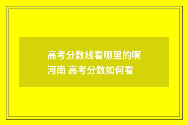 高考分数线看哪里的啊河南 高考分数如何看