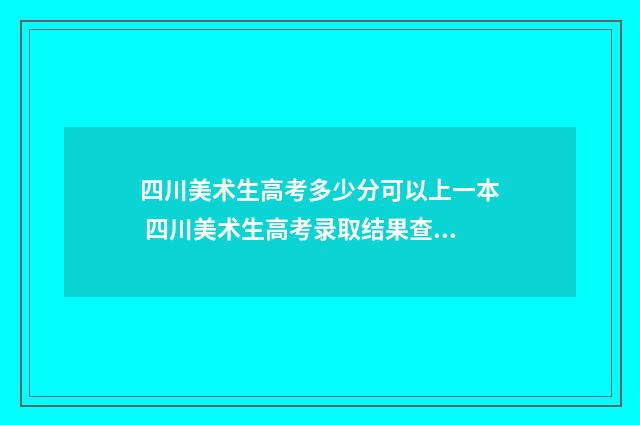 四川美术生高考多少分可以上一本 四川美术生高考录取结果查询