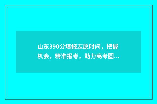 山东390分填报志愿时间,把握机会,精准报考,助力高考圆梦 山东高考成绩390分能上什么学校
