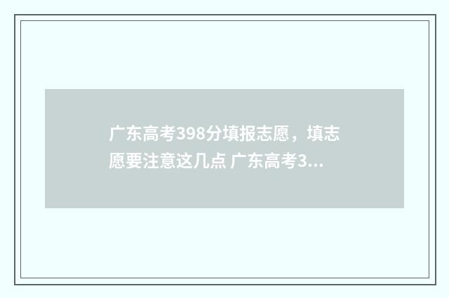 广东高考398分填报志愿,填志愿要注意这几点 广东高考390