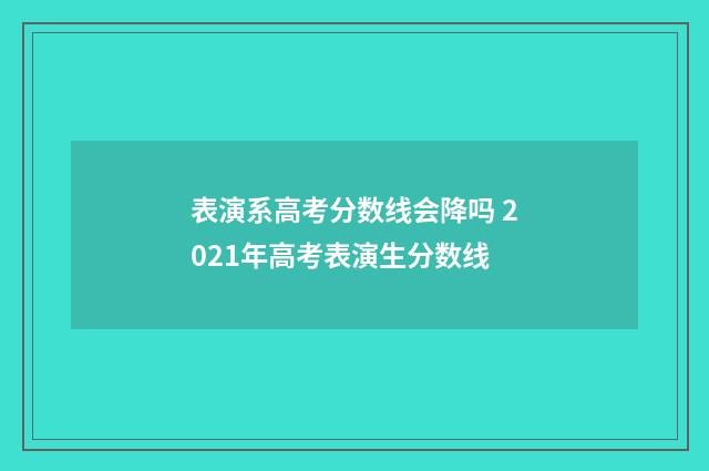 表演系高考分数线会降吗 2021年高考表演生分数线