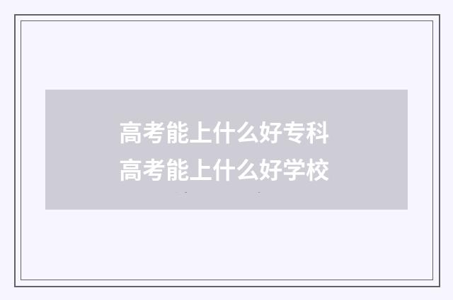 高考能上什么好专科 高考能上什么好学校