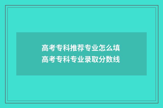 高考专科推荐专业怎么填 高考专科专业录取分数线