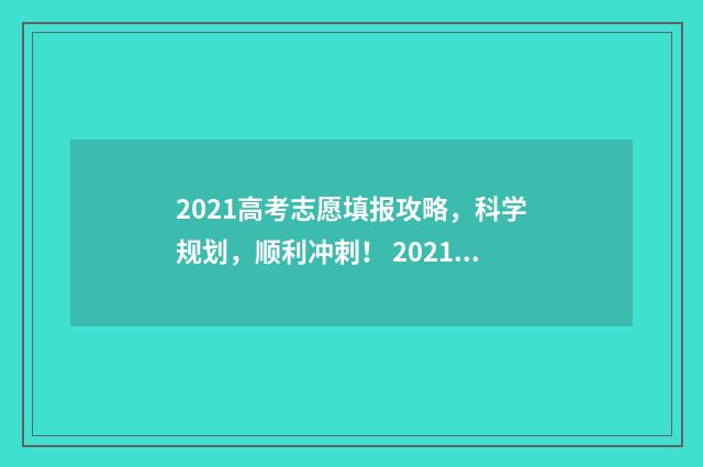 2021高考志愿填报攻略,科学规划,顺利冲刺! 2021高考志愿填报时间几点到几点