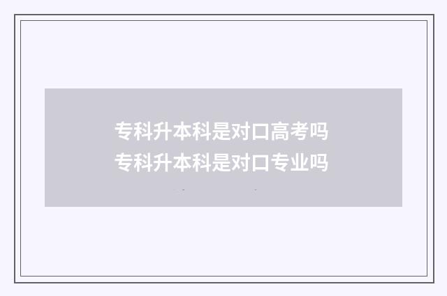 专科升本科是对口高考吗 专科升本科是对口专业吗
