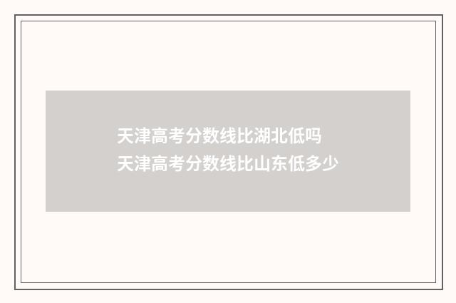 天津高考分数线比湖北低吗 天津高考分数线比山东低多少