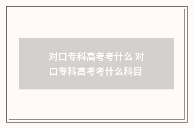 对口专科高考考什么 对口专科高考考什么科目