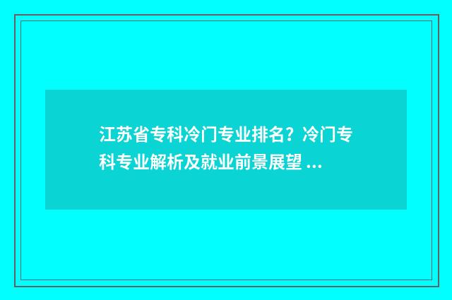 江苏省专科冷门专业排名？冷门专科专业解析及就业前景展望 江苏专科前十