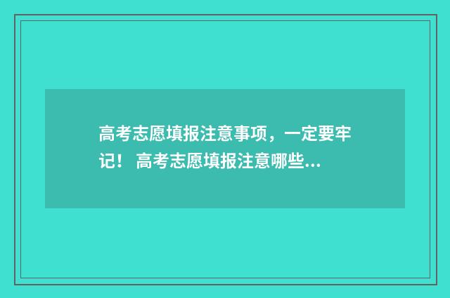 高考志愿填报注意事项，一定要牢记！ 高考志愿填报注意哪些关键环节