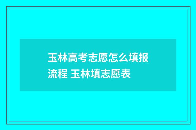 玉林高考志愿怎么填报流程 玉林填志愿表