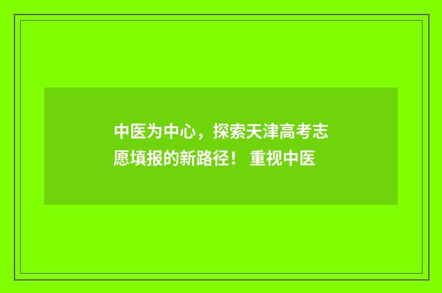 中医为中心，探索天津高考志愿填报的新路径！ 重视中医