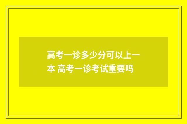 高考一诊多少分可以上一本 高考一诊考试重要吗