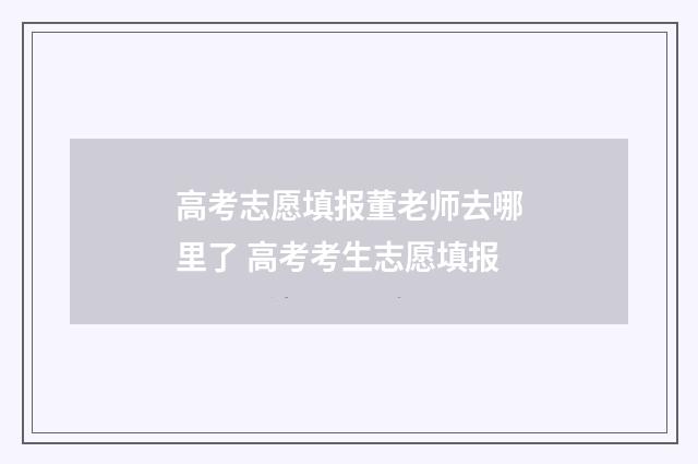 高考志愿填报董老师去哪里了 高考考生志愿填报