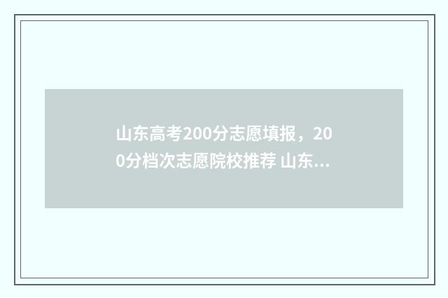 山东高考200分志愿填报，200分档次志愿院校推荐 山东高考200名能上什么大学