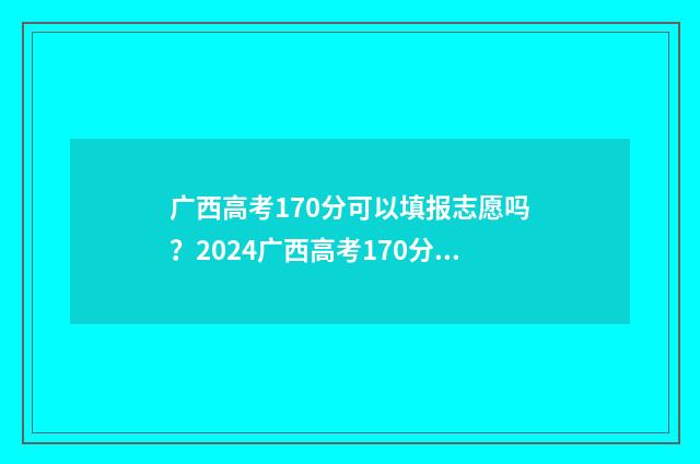 广西高考170分可以填报志愿吗？2024广西高考170分志愿填报指南 广西高考170分可以复读吗