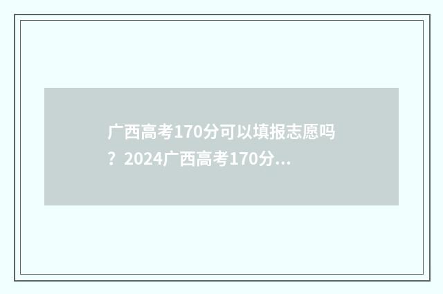 广西高考170分可以填报志愿吗？2024广西高考170分志愿填报指南 广西高考170分可以复读吗