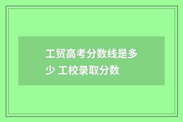 工贸高考分数线是多少 工校录取分数