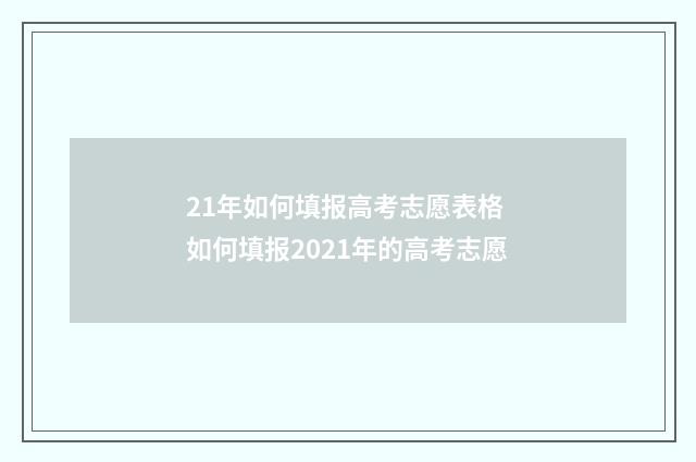 21年如何填报高考志愿表格 如何填报2021年的高考志愿