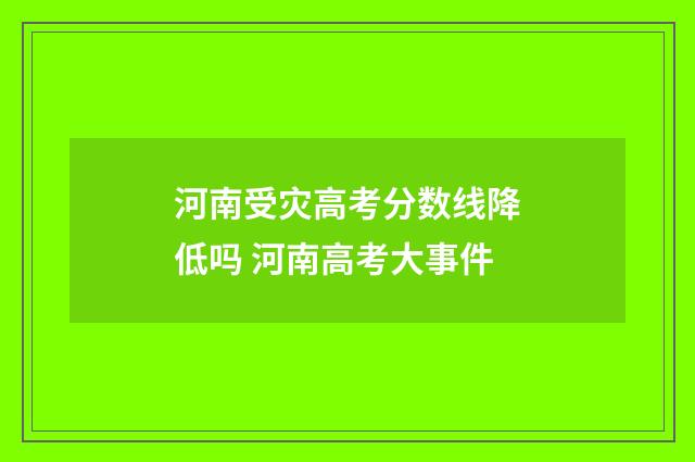 河南受灾高考分数线降低吗 河南高考大事件