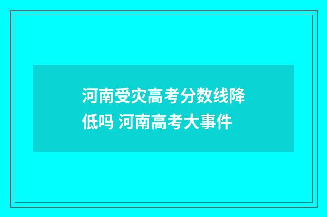 河南受灾高考分数线降低吗 河南高考大事件