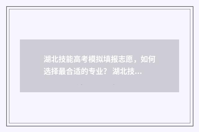湖北技能高考模拟填报志愿，如何选择最合适的专业？ 湖北技能高考模拟志愿