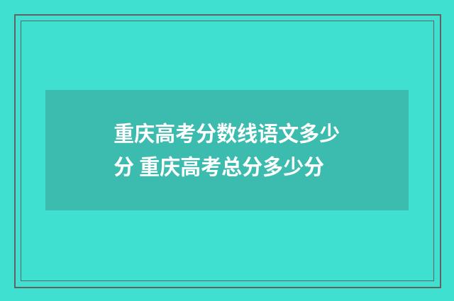重庆高考分数线语文多少分 重庆高考总分多少分