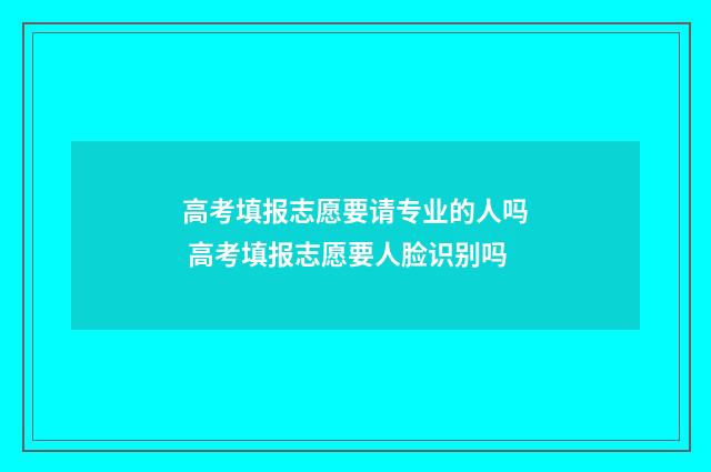 高考填报志愿要请专业的人吗 高考填报志愿要人脸识别吗