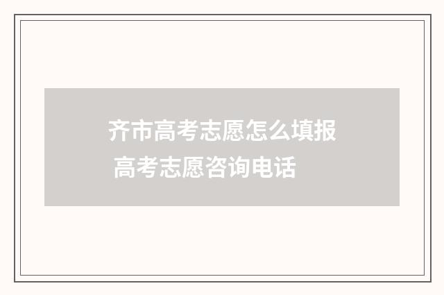 齐市高考志愿怎么填报 高考志愿咨询电话