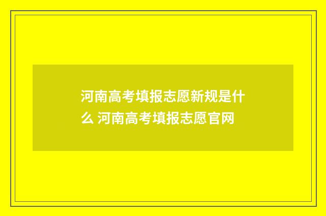 河南高考填报志愿新规是什么 河南高考填报志愿官网