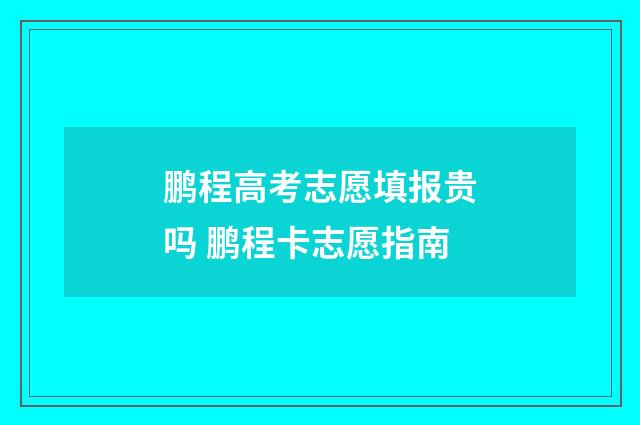 鹏程高考志愿填报贵吗 鹏程卡志愿指南