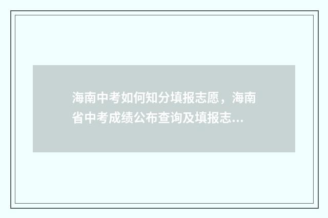 海南中考如何知分填报志愿，海南省中考成绩公布查询及填报志愿指南 海南中考流程
