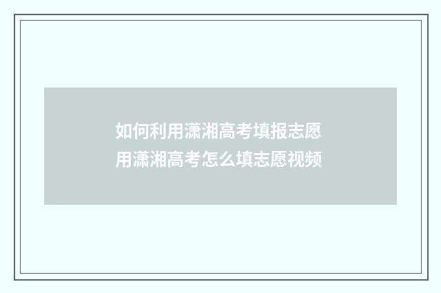 如何利用潇湘高考填报志愿 用潇湘高考怎么填志愿视频