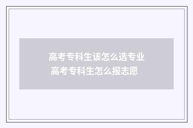 高考专科生该怎么选专业 高考专科生怎么报志愿