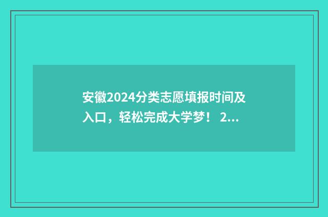 安徽2024分类志愿填报时间及入口，轻松完成大学梦！ 2021年安徽省分类招生学校