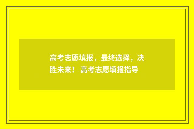 高考志愿填报,最终选择,决胜未来! 高考志愿填报指导