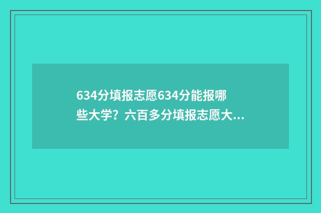 634分填报志愿634分能报哪些大学？六百多分填报志愿大学建议 634分上什么大学