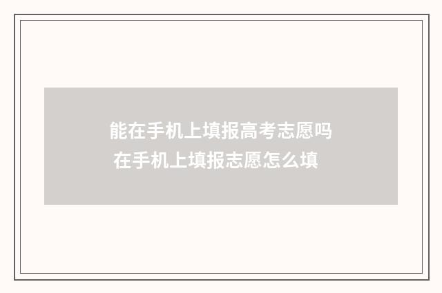 能在手机上填报高考志愿吗 在手机上填报志愿怎么填