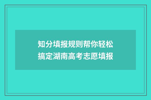 知分填报规则帮你轻松搞定湖南高考志愿填报