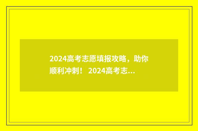 2024高考志愿填报攻略，助你顺利冲刺！ 2024高考志愿填报表样本