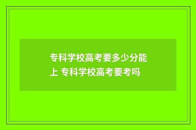 专科学校高考要多少分能上 专科学校高考要考吗