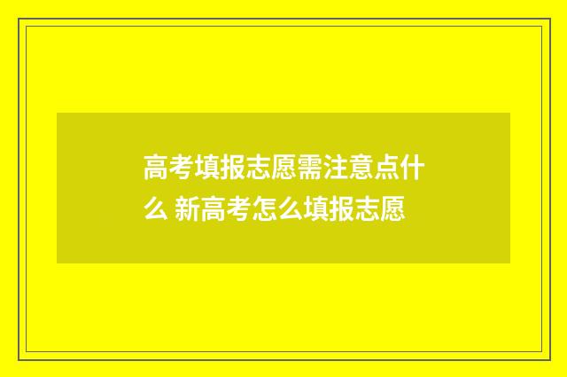 高考填报志愿需注意点什么 新高考怎么填报志愿