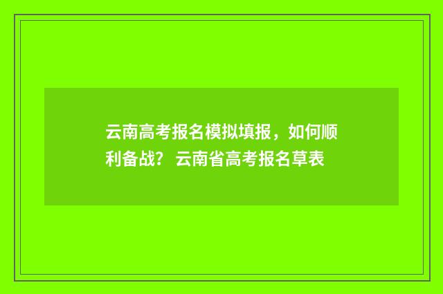 云南高考报名模拟填报，如何顺利备战？ 云南省高考报名草表
