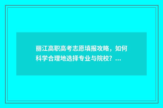 丽江高职高考志愿填报攻略，如何科学合理地选择专业与院校？ 丽江古城区职高专业