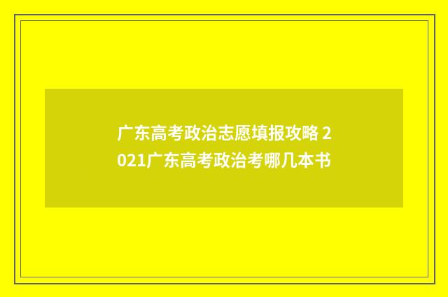 广东高考政治志愿填报攻略 2021广东高考政治考哪几本书